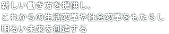 新しい働き方を提供し、 これからの生活変革や社会変革をもたらし、 明るい未来を創造する