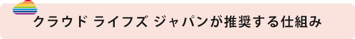 クラウド ライフズ ジャパンが推奨する仕組み